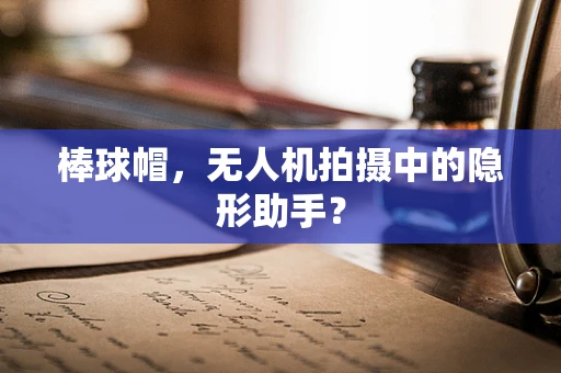 棒球帽，无人机拍摄中的隐形助手？
