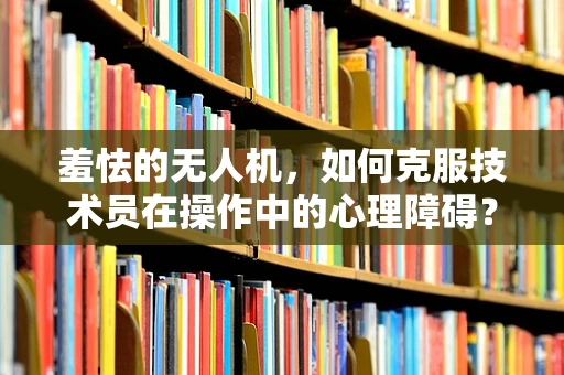 羞怯的无人机，如何克服技术员在操作中的心理障碍？