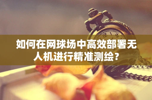 如何在网球场中高效部署无人机进行精准测绘？