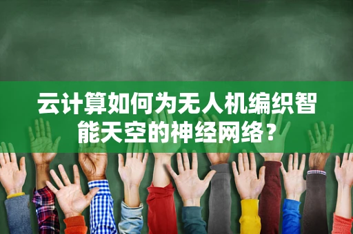 云计算如何为无人机编织智能天空的神经网络？