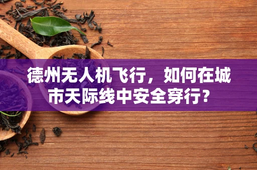 德州无人机飞行，如何在城市天际线中安全穿行？
