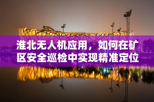 淮北无人机应用，如何在矿区安全巡检中实现精准定位？