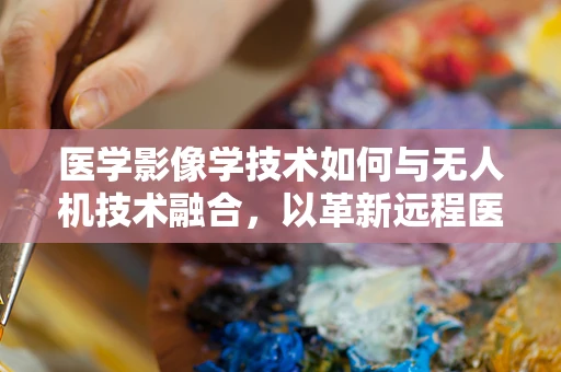 医学影像学技术如何与无人机技术融合，以革新远程医疗诊断？