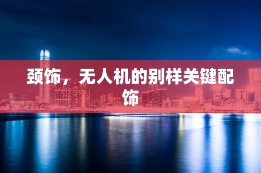 颈饰，无人机的别样关键配饰