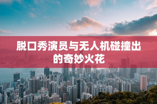 脱口秀演员与无人机碰撞出的奇妙火花