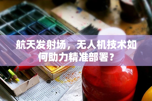 航天发射场，无人机技术如何助力精准部署？