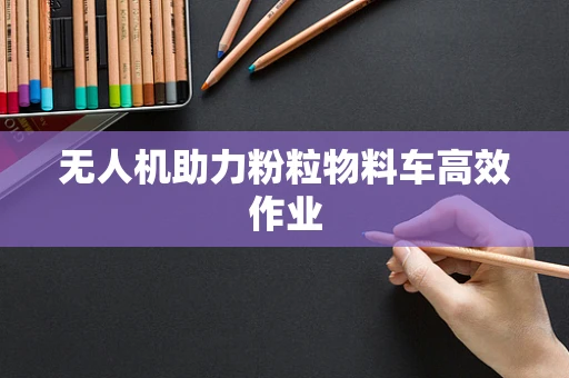 无人机助力粉粒物料车高效作业