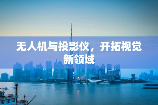 无人机与投影仪，开拓视觉新领域