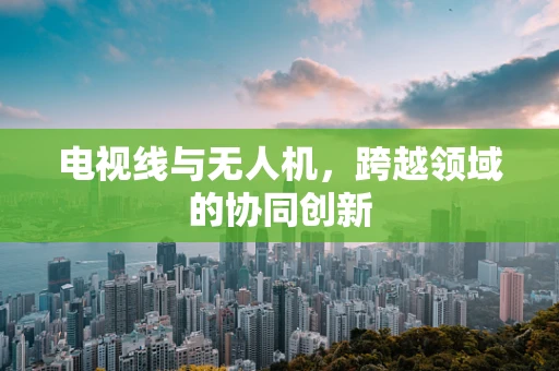 电视线与无人机，跨越领域的协同创新