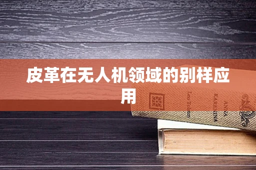 皮革在无人机领域的别样应用
