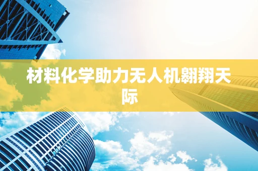 材料化学助力无人机翱翔天际