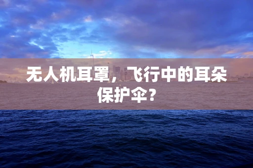 无人机耳罩，飞行中的耳朵保护伞？