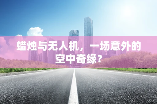 蜡烛与无人机，一场意外的空中奇缘？