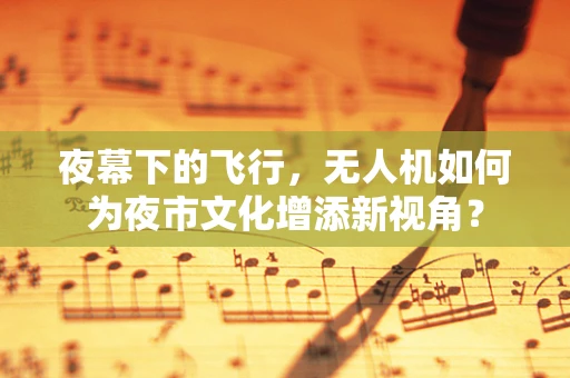 夜幕下的飞行，无人机如何为夜市文化增添新视角？