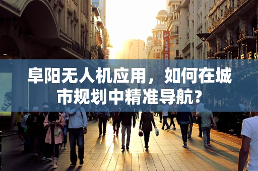 阜阳无人机应用，如何在城市规划中精准导航？