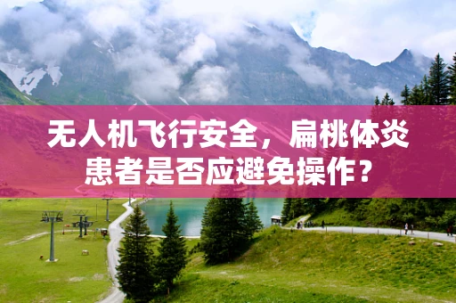 无人机飞行安全，扁桃体炎患者是否应避免操作？