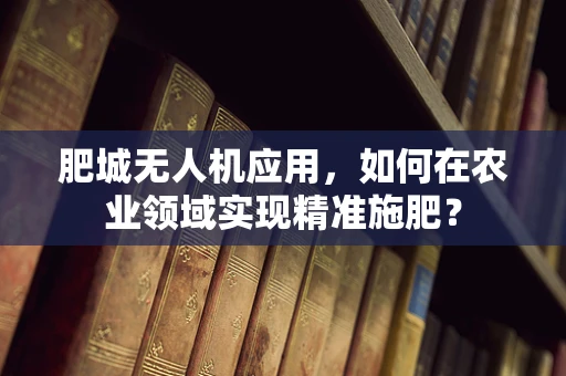 肥城无人机应用，如何在农业领域实现精准施肥？