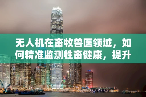 无人机在畜牧兽医领域，如何精准监测牲畜健康，提升兽医工作效率？