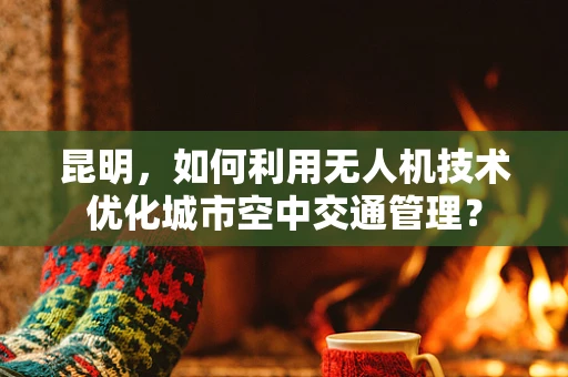 昆明，如何利用无人机技术优化城市空中交通管理？