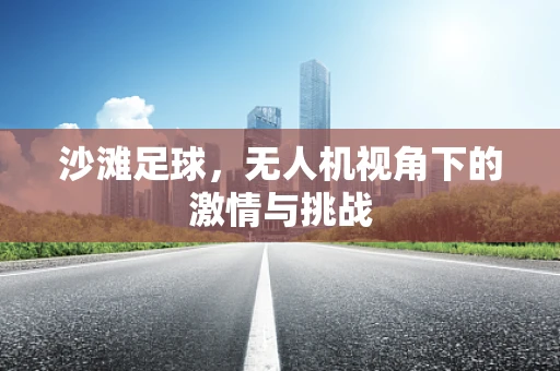 沙滩足球，无人机视角下的激情与挑战