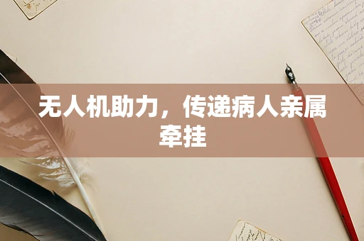 无人机助力，传递病人亲属牵挂