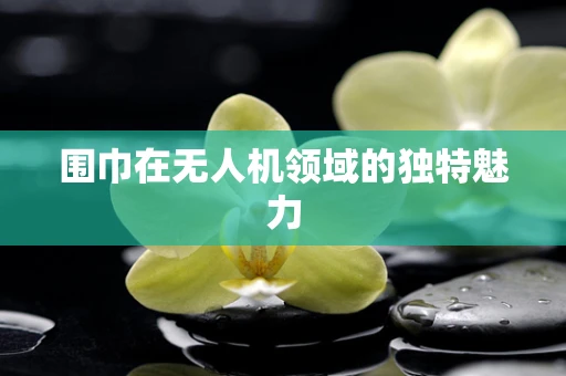 围巾在无人机领域的独特魅力