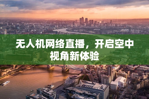 无人机网络直播，开启空中视角新体验