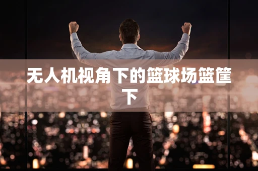 无人机视角下的篮球场篮筐下
