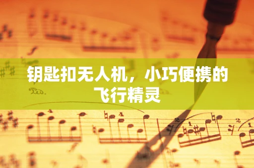 钥匙扣无人机，小巧便携的飞行精灵