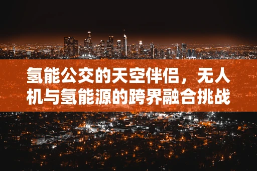 氢能公交的天空伴侣，无人机与氢能源的跨界融合挑战