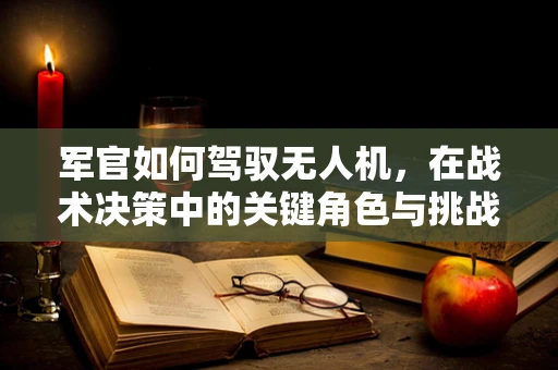 军官如何驾驭无人机，在战术决策中的关键角色与挑战