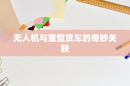 无人机与重型货车的奇妙关联