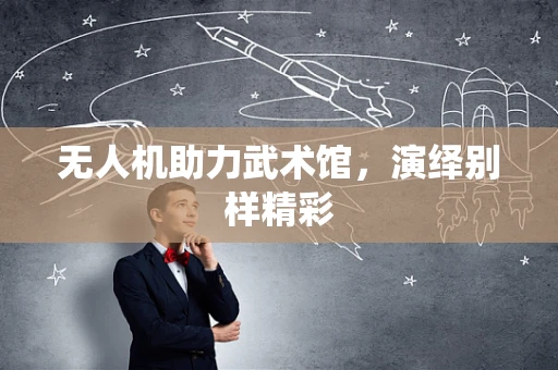 无人机助力武术馆，演绎别样精彩