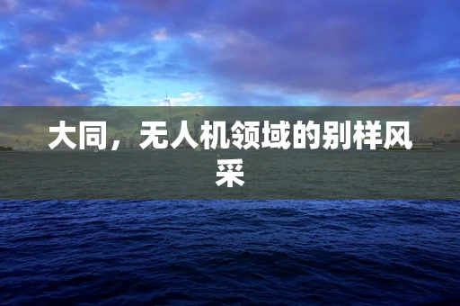 大同，无人机领域的别样风采