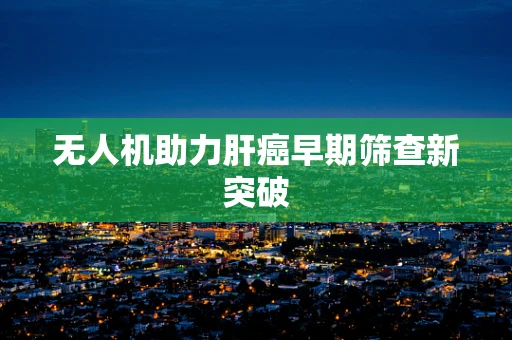 无人机助力肝癌早期筛查新突破