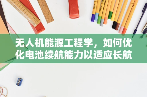 无人机能源工程学，如何优化电池续航能力以适应长航时任务？