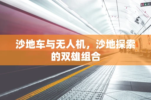 沙地车与无人机，沙地探索的双雄组合