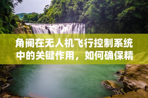 角阀在无人机飞行控制系统中的关键作用，如何确保精准操控？