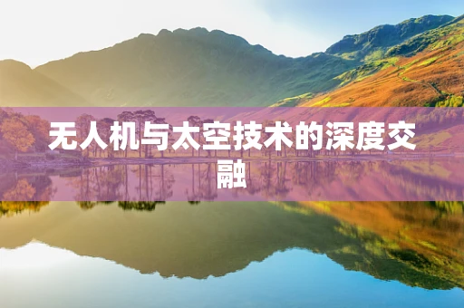 无人机与太空技术的深度交融