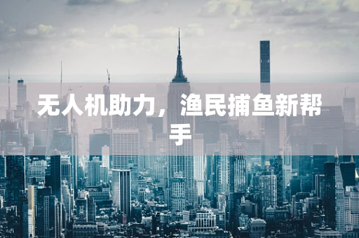 无人机助力，渔民捕鱼新帮手