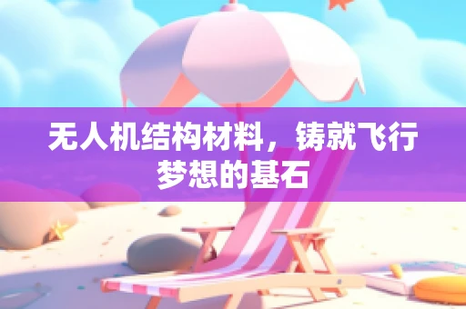 无人机结构材料，铸就飞行梦想的基石