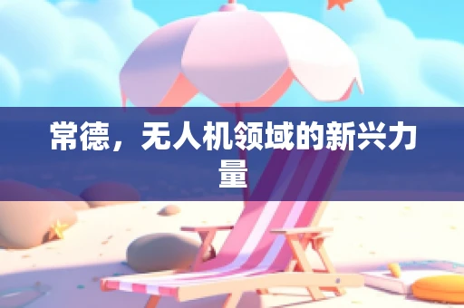常德，无人机领域的新兴力量