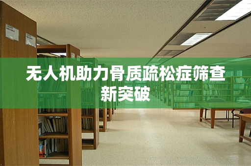 无人机助力骨质疏松症筛查新突破