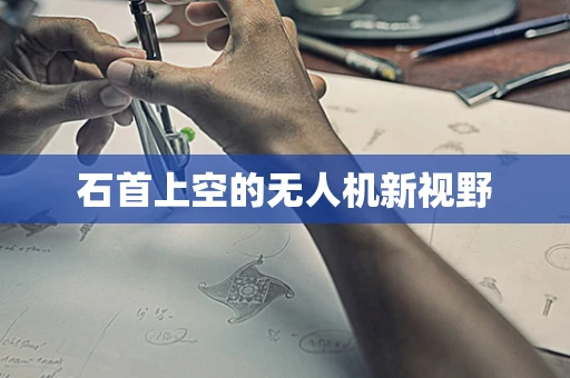 石首上空的无人机新视野