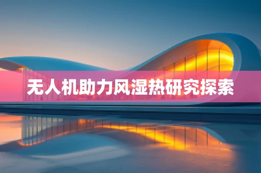 无人机助力风湿热研究探索