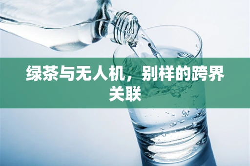 绿茶与无人机，别样的跨界关联