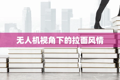无人机视角下的拉面风情