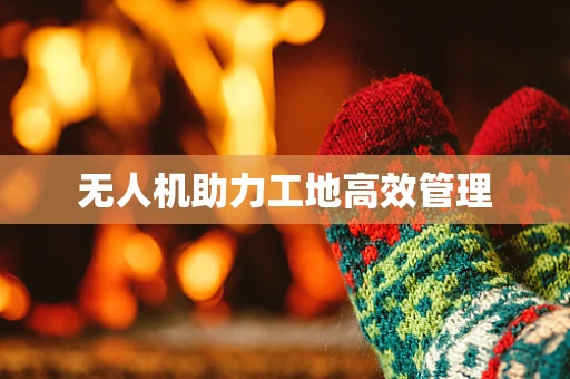 无人机助力工地高效管理