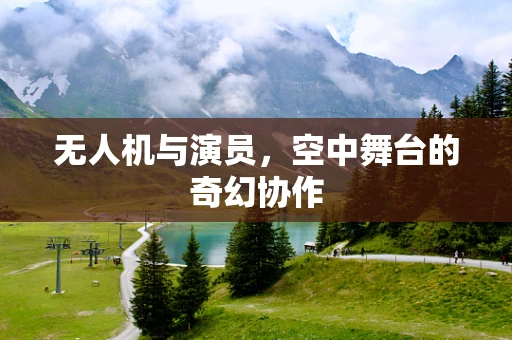 无人机与演员，空中舞台的奇幻协作