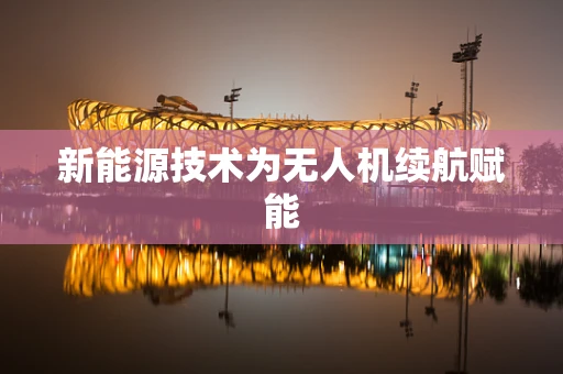 新能源技术为无人机续航赋能
